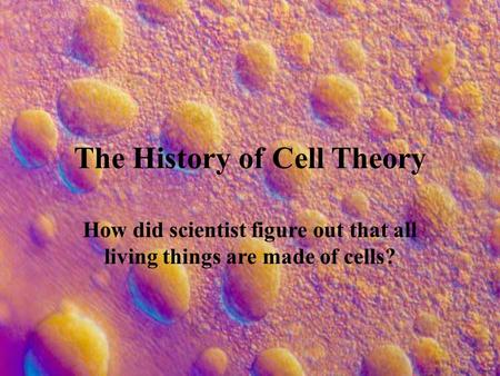 The History of Cell Theory How did scientist figure out that all living things are made of cells?