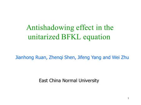 1 Antishadowing effect in the unitarized BFKL equation Jianhong Ruan, Zhenqi Shen, Jifeng Yang and Wei Zhu East China Normal University.