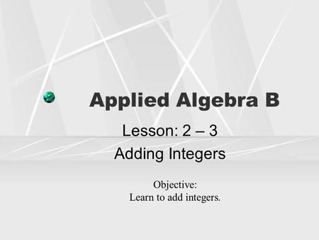 Applied Algebra B Lesson: 2 – 3 Adding Integers Objective: Learn to add integers.