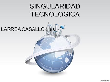 SINGULARIDAD TECNOLOGICA LARREA CASALLO Luis. CONCEPTO La singularidad tecnológica es el advenimiento hipotético de inteligencia artificial general. La.