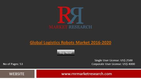Global Logistics Robots Market 2016-2020 www.rnrmarketresearch.com WEBSITE Single User License: US$ 2500 No of Pages: 53 Corporate User License: US$ 4000.
