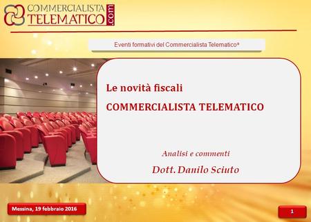 Messina, 19 febbraio 2016 Le novità fiscali COMMERCIALISTA TELEMATICO Analisi e commenti Dott. Danilo Sciuto Eventi formativi del Commercialista Telematico.