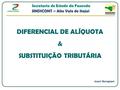 DIFERENCIAL DE ALÍQUOTA & SUBSTITUIÇÃO TRIBUTÁRIA Joacir Sevegnani Secretaria de Estado da Fazenda SINDICONT – Alto Vale do Itajaí.