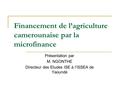 Financement de l’agriculture camerounaise par la microfinance Présentation par M. NGONTHE Directeur des Etudes ISE à l’ISSEA de Yaoundé.