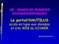 1 Cours UBO 2007 UE – BASES DE DONNEES OCEANOGRAPHIQUES Le portail NAUTILUS accès en ligne aux données et site WEB du SISMER Michèle FICHAUT.