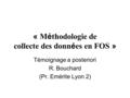 « M é thodologie de collecte des donn é es en FOS » Témoignage a posteriori R. Bouchard (Pr. Emérite Lyon 2)