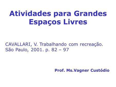 Atividades para Grandes Espaços Livres Prof. Ms.Vagner Custódio CAVALLARI, V. Trabalhando com recreação. São Paulo, 2001. p. 82 – 97.
