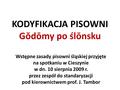 KODYFIKACJA PISOWNI Gŏdōmy po ślōnsku Wstępne zasady pisowni śląskiej przyjęte na spotkaniu w Cieszynie w dn. 10 sierpnia 2009 r. przez zespół do standaryzacji.