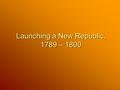 Launching a New Republic, 1789 – 1800. Washington’s Presidency The leaders of the new nation face the challenges of establishing a strong economy and.