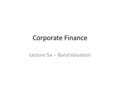 Corporate Finance Lecture Six – Bond Valuation. 1.Understand basic bond terminology and apply the time value of money equation in pricing bonds. 2.Understand.