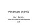 Part D Data Sharing Harry Gamble Office of Financial Management CMS.