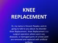 KNEE REPLACEMENT Hi, my name is Vincent Peeples and im going to talk to you about my disorder Knee Replacement. Knee Replacement is a surgical operation.
