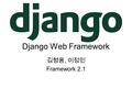 Django Web Framework 김형용, 이정민 Framework 2.1. Django High-level Python Web Framework Develop fast Automate the repetitive stuff Follow best practices.