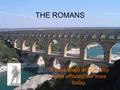THE ROMANS A case study of how they have affected our lives today.
