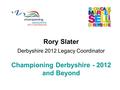 Rory Slater Derbyshire 2012 Legacy Coordinator Championing Derbyshire - 2012 and Beyond.