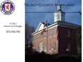 Talbot County, Maryland FY 2011 Proposed Budget FY 2011 General Fund Budget: $72,316,750 1.