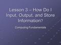 Lesson 3 – How Do I Input, Output, and Store Information ? Computing Fundamentals.