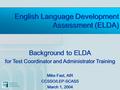 English Language Development Assessment (ELDA) Background to ELDA for Test Coordinator and Administrator Training Mike Fast, AIR CCSSO/LEP-SCASS March.