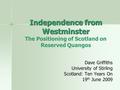 Independence from Westminster Independence from Westminster The Positioning of Scotland on Reserved Quangos Dave Griffiths University of Stirling Scotland: