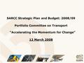 SARCC Strategic Plan and Budget: 2008/09 Portfolio Committee on Transport “Accelerating the Momentum for Change” 12 March 2008.