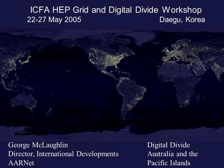ICFA HEP Grid and Digital Divide Workshop 22-27 May 2005 Daegu, Korea George McLaughlin Director, International Developments AARNet Digital Divide Australia.