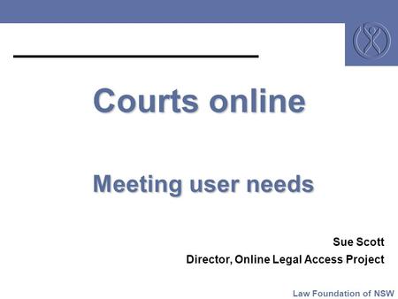 Courts online Meeting user needs Sue Scott Director, Online Legal Access Project Law Foundation of NSW.