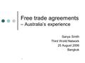 1 Free trade agreements – Australia’s experience Sanya Smith Third World Network 25 August 2006 Bangkok.