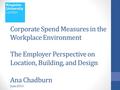 Corporate Spend Measures in the Workplace Environment The Employer Perspective on Location, Building, and Design Ana Chadburn June 2014.