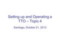 Setting up and Operating a TTO – Topic 4 Santiago, October 21, 2013.