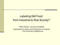 Labelling GM Food: from Industrial to Risk Society? Peter Parbery, doctoral candidate Department of History and Philosophy of Science The University of.