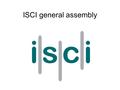 ISCI general assembly. ISCI structure An international personal membership society. Open to anyone interested in measuring, monitoring and using indicators.