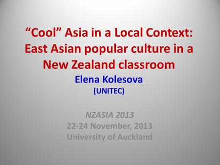 “Cool” Asia in a Local Context: East Asian popular culture in a New Zealand classroom Elena Kolesova (UNITEC) NZASIA 2013 22-24 November, 2013 University.