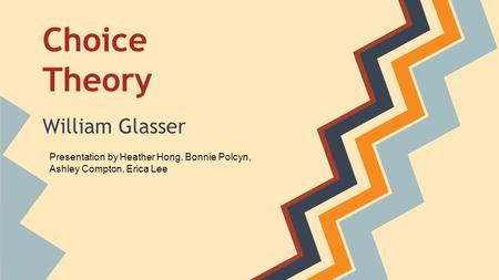 Choice Theory William Glasser Presentation by Heather Hong, Bonnie Polcyn, Ashley Compton, Erica Lee.
