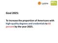 Goal 2025: To increase the proportion of Americans with high-quality degrees and credentials to 60 percent by the year 2025.