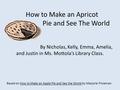 How to Make an Apricot Pie and See The World Based on How to Make an Apple Pie and See the World by Marjorie Priceman By Nicholas, Kelly, Emma, Amelia,