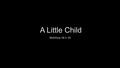 A Little Child Matthew 18:1-10. A Little Child Reflects Christian Humility 3 And he said: I tell you the truth, unless you change and become like little.