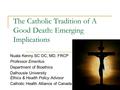 The Catholic Tradition of A Good Death: Emerging Implications Nuala Kenny SC OC, MD, FRCP Professor Emeritus Department of Bioethics Dalhousie University.