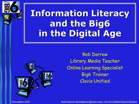 November 2004Rob Darrow Clovis Unified School District. Information Literacy and the Big6 in the Digital Age Rob Darrow Library Media.