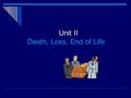 Unit II Death, Loss, End of Life. Death, Loss and End of Life Care  Loss – actual or potential situation in which something valued is changed, no longer.