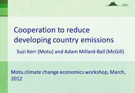 Cooperation to reduce developing country emissions Suzi Kerr (Motu) and Adam Millard-Ball (McGill) Motu climate change economics workshop, March, 2012.