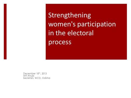 Strengthening women's participation in the electoral process December 18 th, 2013 Arti Ahuja Secretary WCD, Odisha.