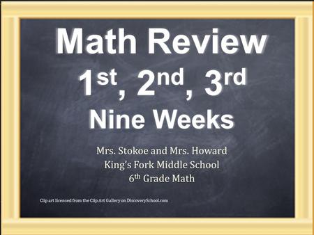 Math Review 1 st, 2 nd, 3 rd Nine Weeks Mrs. Stokoe and Mrs. Howard King’s Fork Middle School 6 th Grade Math 1 Clip art licensed from the Clip Art Gallery.