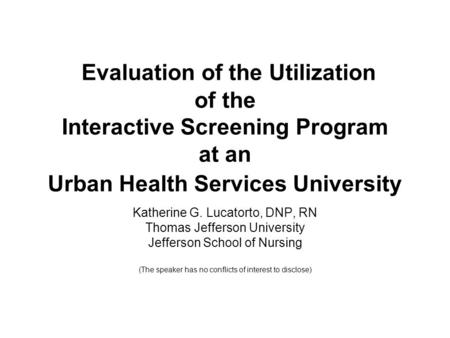 Evaluation of the Utilization of the Interactive Screening Program at an Urban Health Services University Katherine G. Lucatorto, DNP, RN Thomas Jefferson.