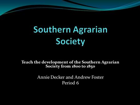 Teach the development of the Southern Agrarian Society from 1800 to 1850 Annie Decker and Andrew Foster Period 6.