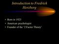 Introduction to Fredrick Herzberg Born in 1923 American psychologist Founder of the ‘2 Factor Theory’