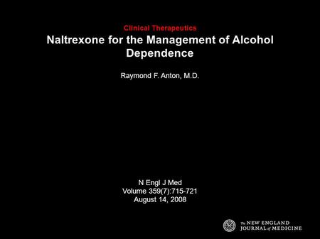 Clinical Therapeutics Naltrexone for the Management of Alcohol Dependence Raymond F. Anton, M.D. N Engl J Med Volume 359(7):715-721 August 14, 2008.