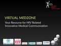 VIRTUAL MEDZONE Your Resource for HIV Related Innovative Medical Communication.