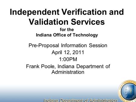 Independent Verification and Validation Services for the Indiana Office of Technology Pre-Proposal Information Session April 12, 2011 1:00PM Frank Poole,