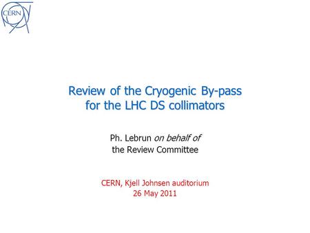 Review of the Cryogenic By-pass for the LHC DS collimators Ph. Lebrun on behalf of the Review Committee CERN, Kjell Johnsen auditorium 26 May 2011.