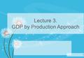 Lecture 3. GDP by Production Approach 1. 2 Human R Produced fixed R Natural R Financial R Good & Services from Production COMP CFC OS T-S OUTPUT goods.